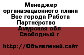 Менеджер организационного плана - Все города Работа » Партнёрство   . Амурская обл.,Свободный г.